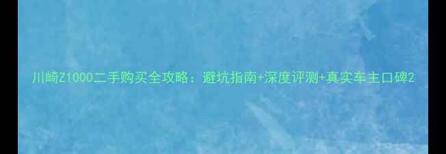 图片 川崎Z1000二手购买全攻略：避坑指南+深度评测+真实车主口碑2