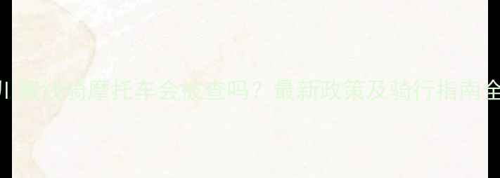 图片 川藏线骑摩托车会被查吗？最新政策及骑行指南全