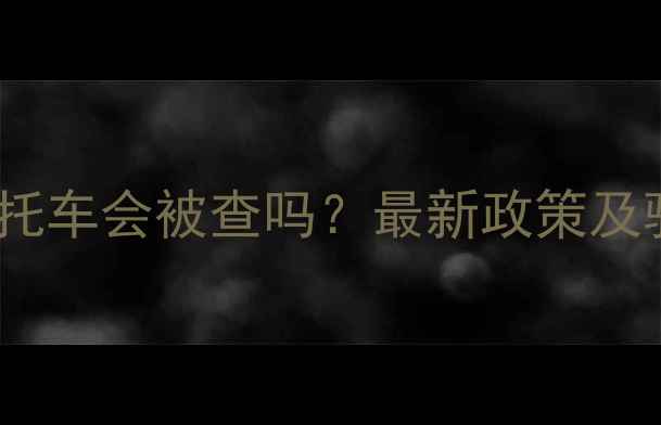 图片 川藏线骑摩托车会被查吗？最新政策及骑行指南全2