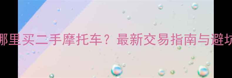 图片 常州哪里买二手摩托车？最新交易指南与避坑攻略