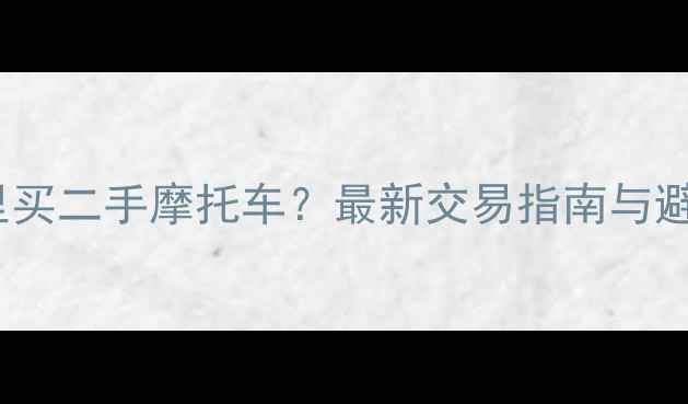 图片 常州哪里买二手摩托车？最新交易指南与避坑攻略1