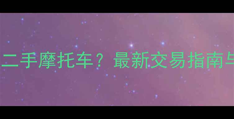 图片 常州哪里买二手摩托车？最新交易指南与避坑攻略2