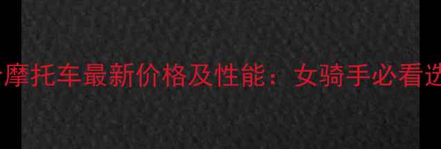 图片 幸福女士摩托车最新价格及性能：女骑手必看选购指南2