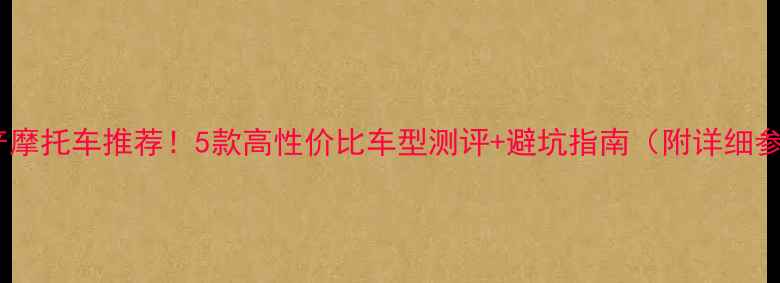 图片 广东产摩托车推荐！5款高性价比车型测评+避坑指南（附详细参数）1
