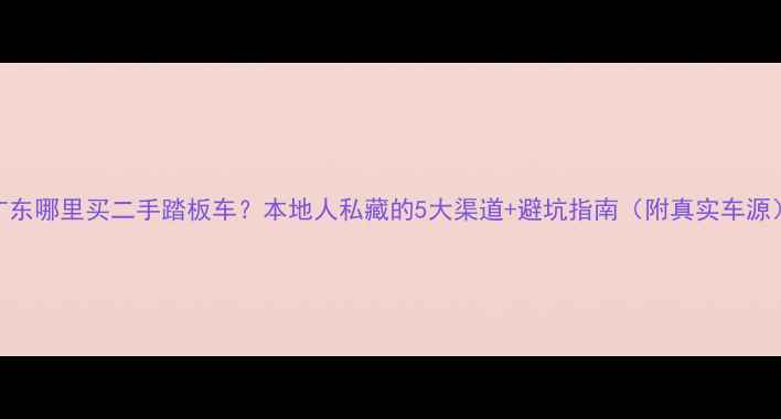 图片 广东哪里买二手踏板车？本地人私藏的5大渠道+避坑指南（附真实车源）