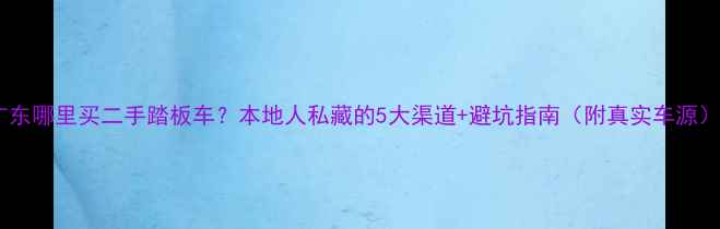 图片 广东哪里买二手踏板车？本地人私藏的5大渠道+避坑指南（附真实车源）2