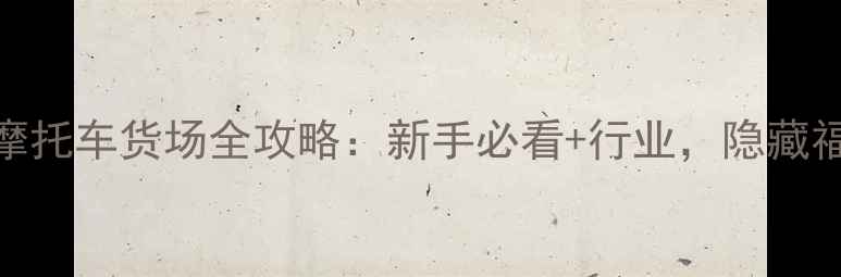 图片 广东碣石镇摩托车货场全攻略：新手必看+行业，隐藏福利大公开！