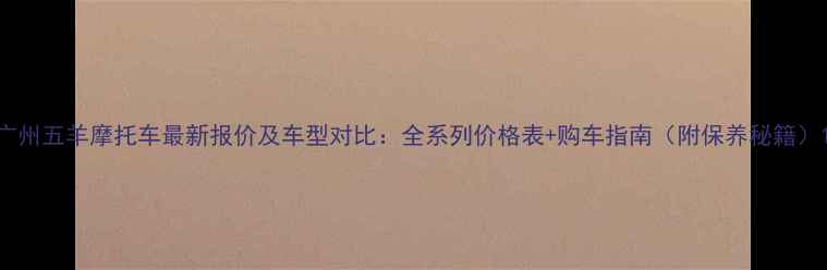 图片 广州五羊摩托车最新报价及车型对比：全系列价格表+购车指南（附保养秘籍）1