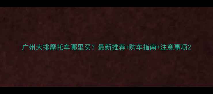 图片 广州大排摩托车哪里买？最新推荐+购车指南+注意事项2