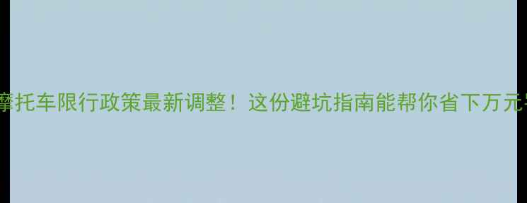 图片 广州摩托车限行政策最新调整！这份避坑指南能帮你省下万元罚款1