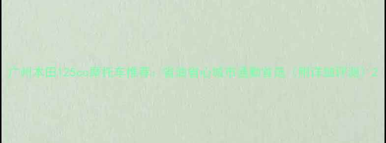 图片 广州本田125cc摩托车推荐：省油省心城市通勤首选（附详细评测）2