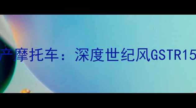 图片 度最值得关注的国产摩托车：深度世纪风GSTR150cc性能与性价比1