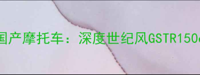 图片 度最值得关注的国产摩托车：深度世纪风GSTR150cc性能与性价比2