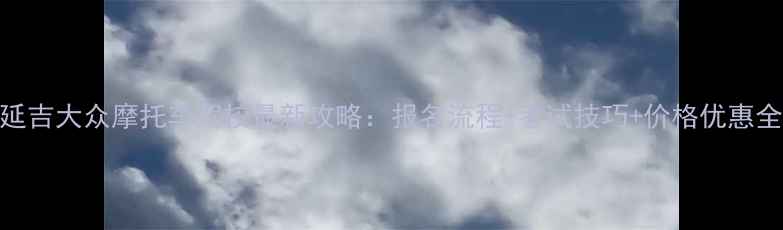 图片 延吉大众摩托车驾校最新攻略：报名流程+考试技巧+价格优惠全