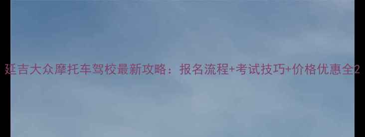 图片 延吉大众摩托车驾校最新攻略：报名流程+考试技巧+价格优惠全2