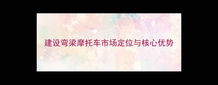 图片 建设弯梁摩托车市场定位与核心优势