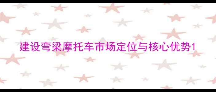 图片 建设弯梁摩托车市场定位与核心优势1