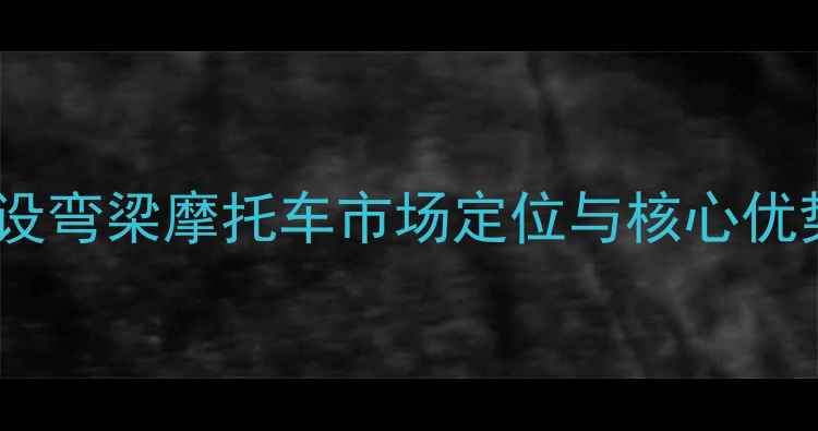 图片 建设弯梁摩托车市场定位与核心优势2