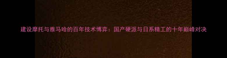 图片 建设摩托与雅马哈的百年技术博弈：国产硬派与日系精工的十年巅峰对决