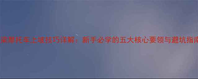 图片 弯梁摩托车上坡技巧详解：新手必学的五大核心要领与避坑指南1