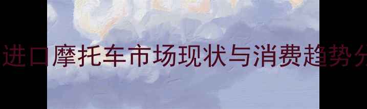 图片 徐州进口摩托车市场现状与消费趋势分析1