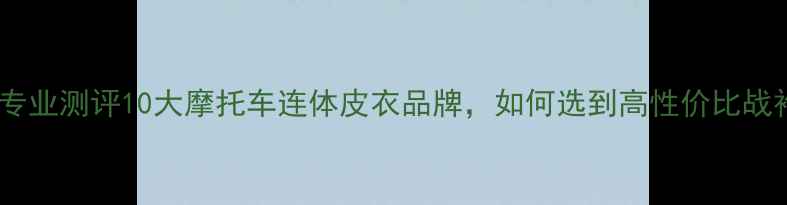 图片 必看专业测评10大摩托车连体皮衣品牌，如何选到高性价比战袍？1