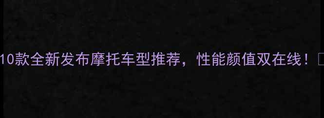 图片 必看！10款全新发布摩托车型推荐，性能颜值双在线！🔥🏍️2