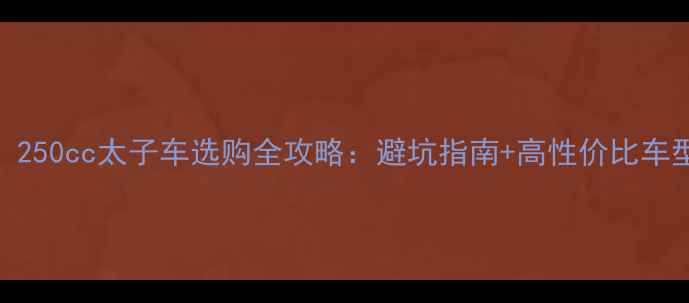 图片 必看！250cc太子车选购全攻略：避坑指南+高性价比车型推荐