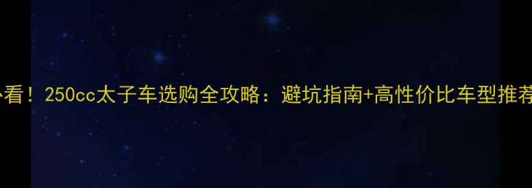 图片 必看！250cc太子车选购全攻略：避坑指南+高性价比车型推荐2