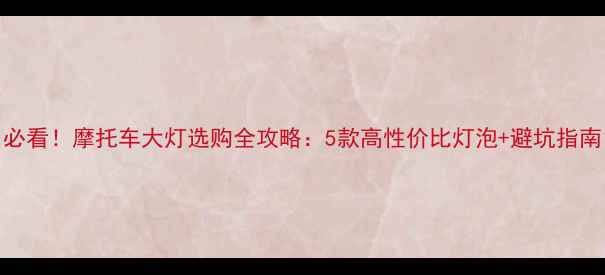 图片 必看！摩托车大灯选购全攻略：5款高性价比灯泡+避坑指南