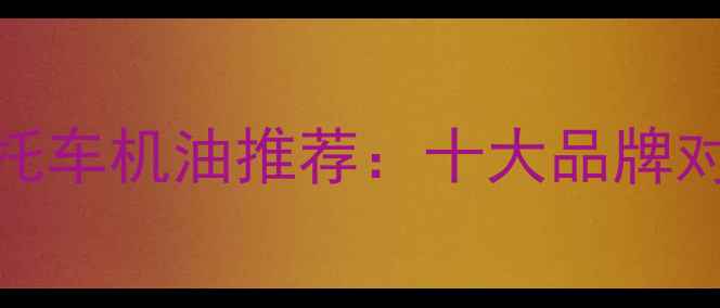 图片 性价比最高摩托车机油推荐：十大品牌对比与选购指南