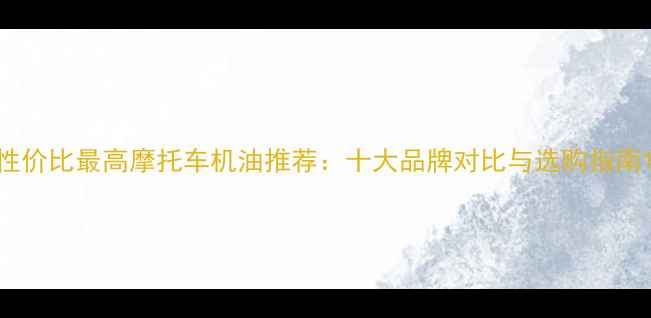 图片 性价比最高摩托车机油推荐：十大品牌对比与选购指南1