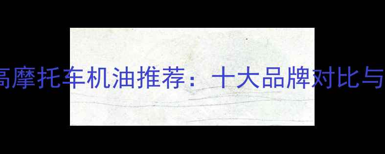 图片 性价比最高摩托车机油推荐：十大品牌对比与选购指南2