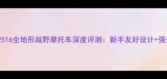 图片 恒胜12516全地形越野摩托车深度评测：新手友好设计+强劲动力