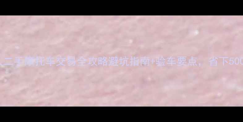 图片 成都个人二手摩托车交易全攻略避坑指南+验车要点，省下5000+预算2