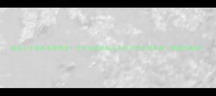 图片 成都二手摩托车费用全！女生也能轻松入手的平价车型推荐（附避坑指南）