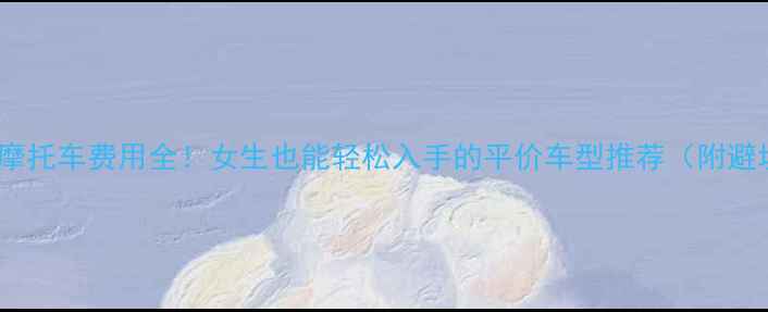 图片 成都二手摩托车费用全！女生也能轻松入手的平价车型推荐（附避坑指南）1