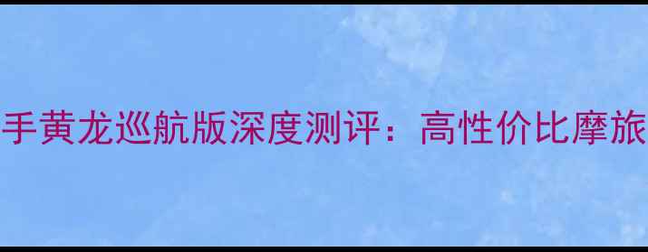 图片 成都二手黄龙巡航版深度测评：高性价比摩旅利器全