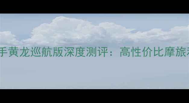 图片 成都二手黄龙巡航版深度测评：高性价比摩旅利器全2