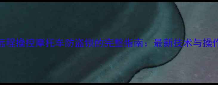 图片 手机远程操控摩托车防盗锁的完整指南：最新技术与操作手册