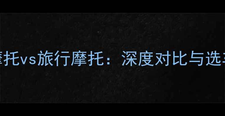 图片 拉力摩托vs旅行摩托：深度对比与选车指南