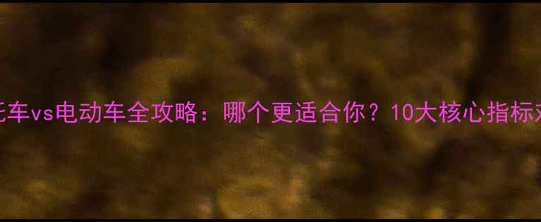 图片 摩托车vs电动车全攻略：哪个更适合你？10大核心指标对比