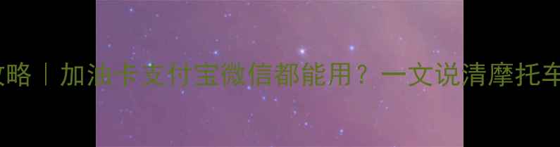 图片 摩托车加油全攻略｜加油卡支付宝微信都能用？一文说清摩托车加油那些事！2