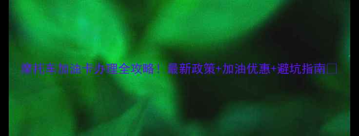 图片 摩托车加油卡办理全攻略！最新政策+加油优惠+避坑指南💥