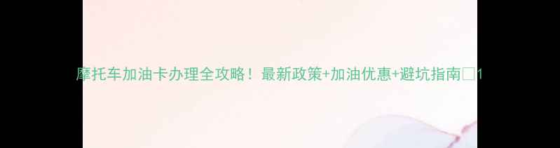 图片 摩托车加油卡办理全攻略！最新政策+加油优惠+避坑指南💥1