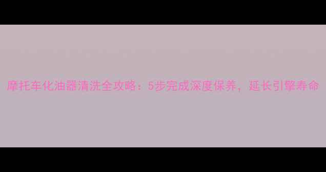 图片 摩托车化油器清洗全攻略：5步完成深度保养，延长引擎寿命