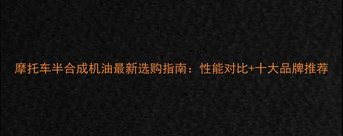 图片 摩托车半合成机油最新选购指南：性能对比+十大品牌推荐