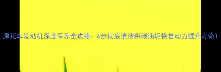 图片 摩托车发动机深度保养全攻略：6步彻底清洁积碳油垢恢复动力提升寿命1