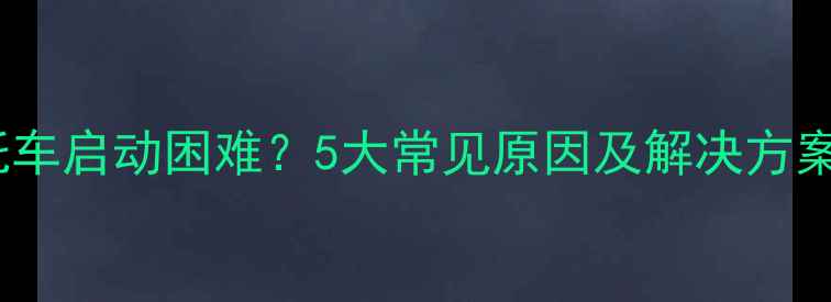 图片 摩托车启动困难？5大常见原因及解决方案全2