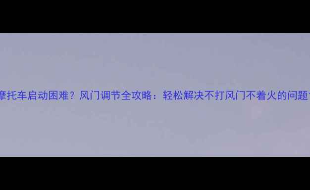 图片 摩托车启动困难？风门调节全攻略：轻松解决不打风门不着火的问题1